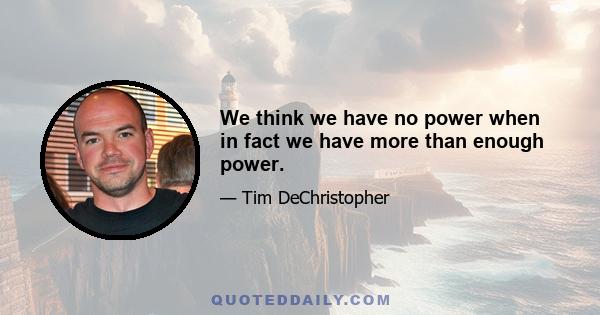 We think we have no power when in fact we have more than enough power.