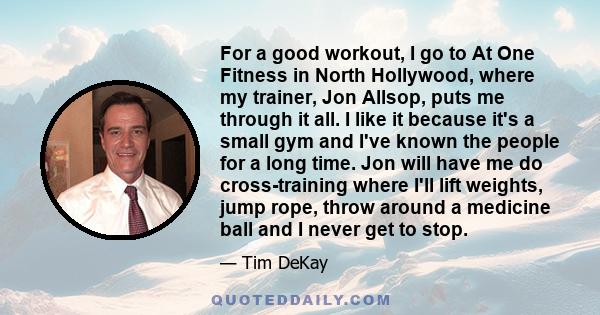 For a good workout, I go to At One Fitness in North Hollywood, where my trainer, Jon Allsop, puts me through it all. I like it because it's a small gym and I've known the people for a long time. Jon will have me do