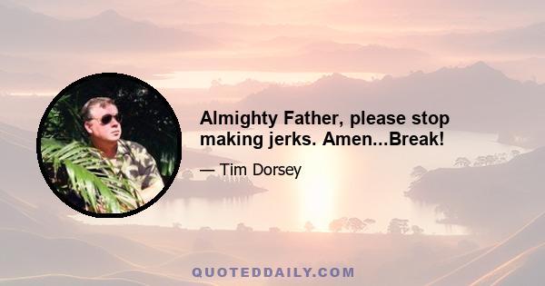 Almighty Father, please stop making jerks. Amen...Break!