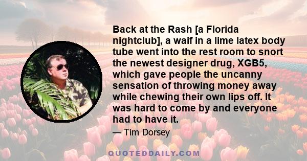 Back at the Rash [a Florida nightclub], a waif in a lime latex body tube went into the rest room to snort the newest designer drug, XGB5, which gave people the uncanny sensation of throwing money away while chewing