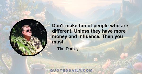 Don't make fun of people who are different. Unless they have more money and influence. Then you must