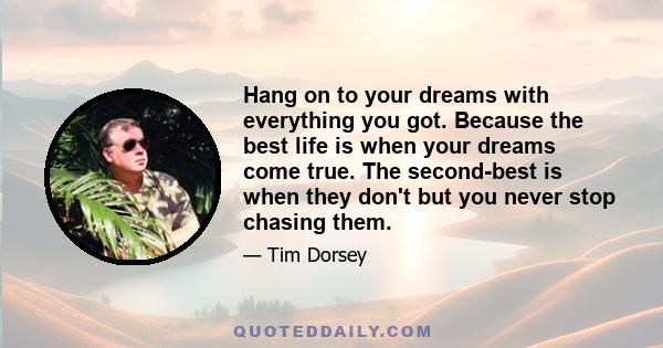 Hang on to your dreams with everything you got. Because the best life is when your dreams come true. The second-best is when they don't but you never stop chasing them.