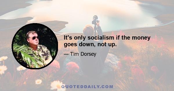 It's only socialism if the money goes down, not up.