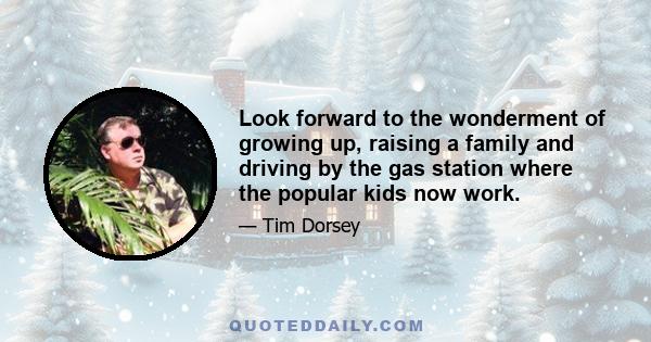 Look forward to the wonderment of growing up, raising a family and driving by the gas station where the popular kids now work.