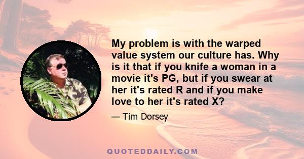 My problem is with the warped value system our culture has. Why is it that if you knife a woman in a movie it's PG, but if you swear at her it's rated R and if you make love to her it's rated X?