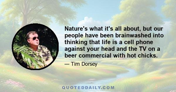 Nature's what it's all about, but our people have been brainwashed into thinking that life is a cell phone against your head and the TV on a beer commercial with hot chicks.