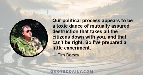 Our political process appears to be a toxic dance of mutually assured destruction that takes all the citizens down with you, and that can't be right. So I've prepared a little experiment.