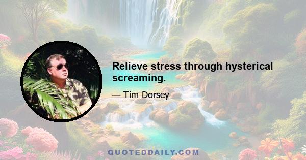 Relieve stress through hysterical screaming.