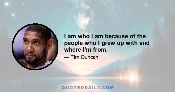 I am who I am because of the people who I grew up with and where I'm from.