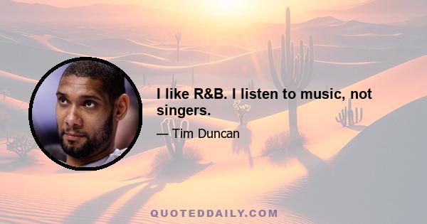 I like R&B. I listen to music, not singers.