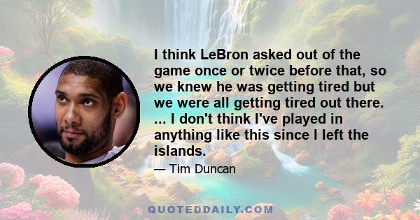 I think LeBron asked out of the game once or twice before that, so we knew he was getting tired but we were all getting tired out there. ... I don't think I've played in anything like this since I left the islands.