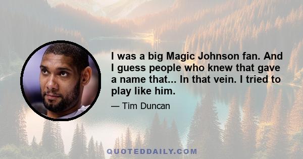 I was a big Magic Johnson fan. And I guess people who knew that gave a name that... In that vein. I tried to play like him.