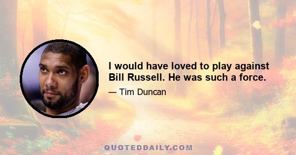 I would have loved to play against Bill Russell. He was such a force.