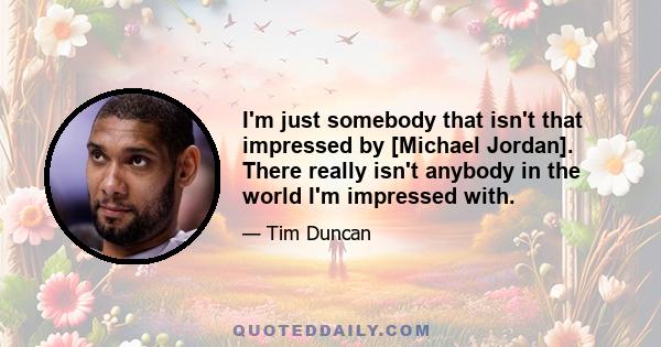 I'm just somebody that isn't that impressed by [Michael Jordan]. There really isn't anybody in the world I'm impressed with.