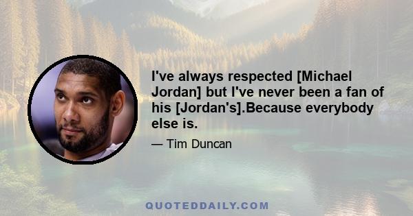 I've always respected [Michael Jordan] but I've never been a fan of his [Jordan's].Because everybody else is.