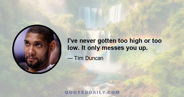 I've never gotten too high or too low. It only messes you up.