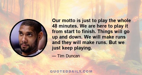 Our motto is just to play the whole 48 minutes. We are here to play it from start to finish. Things will go up and down. We will make runs and they will make runs. But we just keep playing.