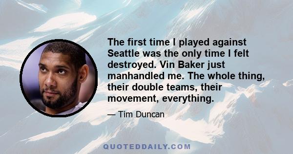 The first time I played against Seattle was the only time I felt destroyed. Vin Baker just manhandled me. The whole thing, their double teams, their movement, everything.