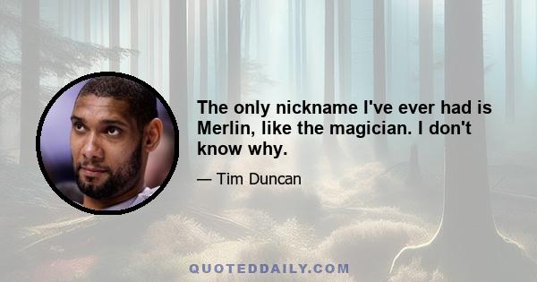 The only nickname I've ever had is Merlin, like the magician. I don't know why.