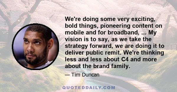 We're doing some very exciting, bold things, pioneering content on mobile and for broadband, ... My vision is to say, as we take the strategy forward, we are doing it to deliver public remit. We're thinking less and