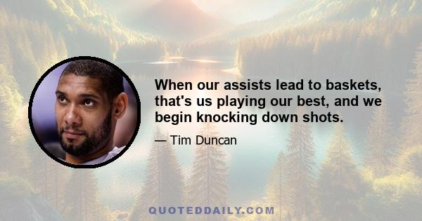 When our assists lead to baskets, that's us playing our best, and we begin knocking down shots.