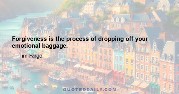 Forgiveness is the process of dropping off your emotional baggage.