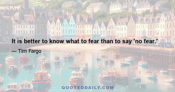 It is better to know what to fear than to say 'no fear.'