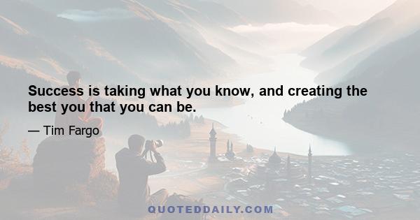 Success is taking what you know, and creating the best you that you can be.