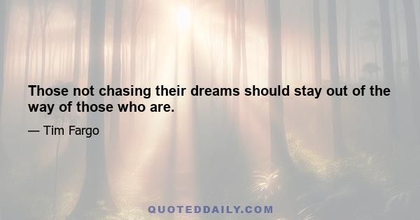 Those not chasing their dreams should stay out of the way of those who are.