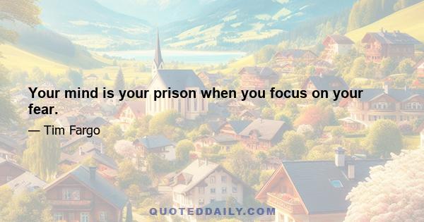 Your mind is your prison when you focus on your fear.