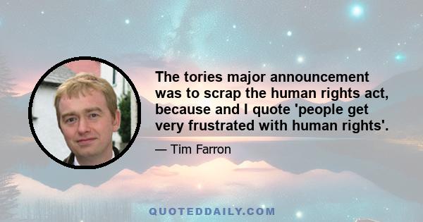 The tories major announcement was to scrap the human rights act, because and I quote 'people get very frustrated with human rights'.