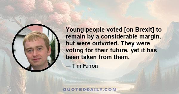 Young people voted [on Brexit] to remain by a considerable margin, but were outvoted. They were voting for their future, yet it has been taken from them.