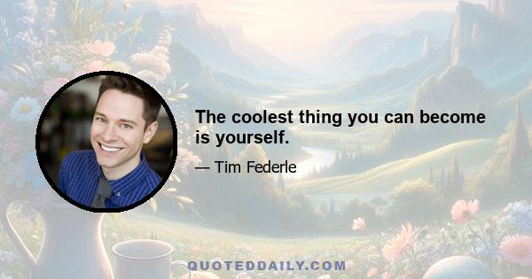 The coolest thing you can become is yourself.