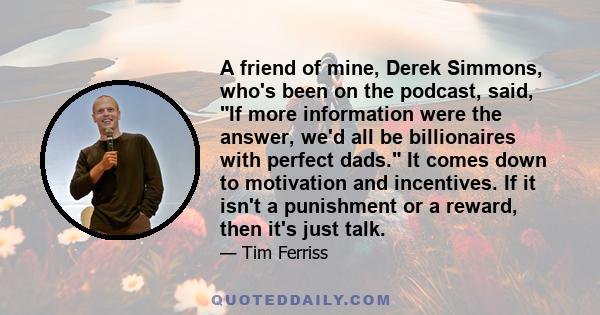 A friend of mine, Derek Simmons, who's been on the podcast, said, If more information were the answer, we'd all be billionaires with perfect dads. It comes down to motivation and incentives. If it isn't a punishment or