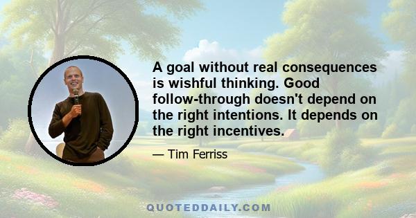 A goal without real consequences is wishful thinking. Good follow-through doesn't depend on the right intentions. It depends on the right incentives.