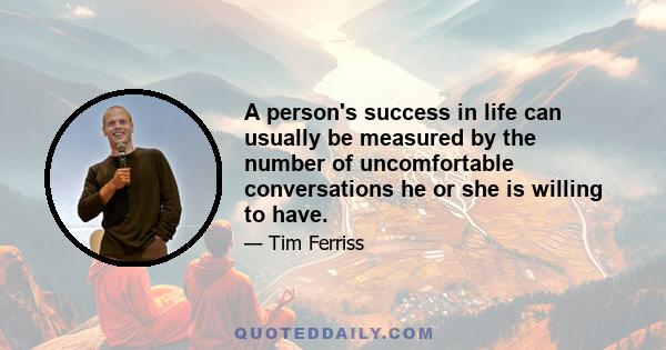 A person's success in life can usually be measured by the number of uncomfortable conversations he or she is willing to have.