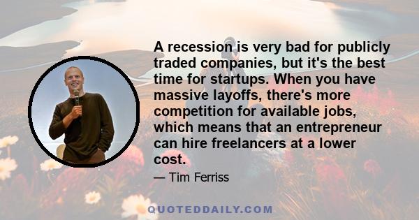 A recession is very bad for publicly traded companies, but it's the best time for startups. When you have massive layoffs, there's more competition for available jobs, which means that an entrepreneur can hire