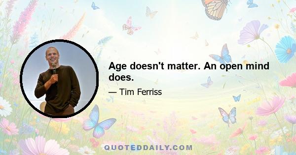 Age doesn't matter. An open mind does.