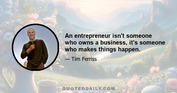 An entrepreneur isn't someone who owns a business, it's someone who makes things happen.