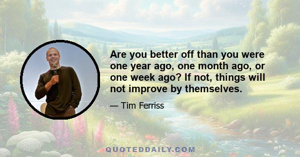 Are you better off than you were one year ago, one month ago, or one week ago? If not, things will not improve by themselves.