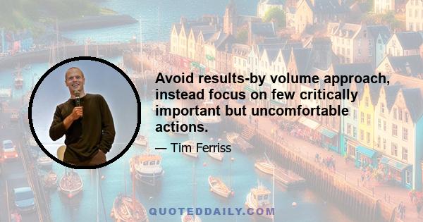 Avoid results-by volume approach, instead focus on few critically important but uncomfortable actions.