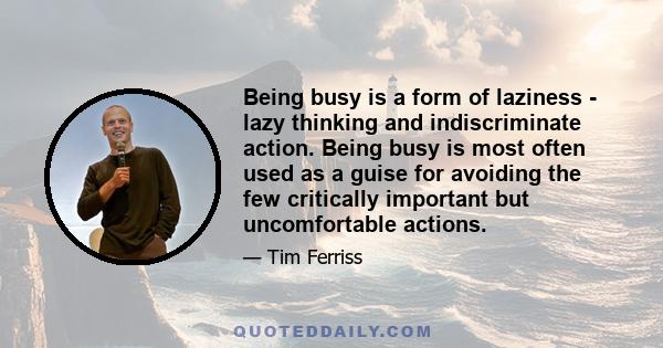 Being busy is a form of laziness - lazy thinking and indiscriminate action. Being busy is most often used as a guise for avoiding the few critically important but uncomfortable actions.