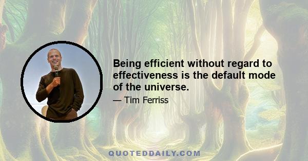 Being efficient without regard to effectiveness is the default mode of the universe.