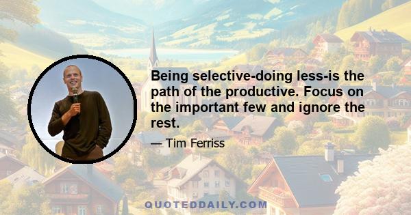 Being selective-doing less-is the path of the productive. Focus on the important few and ignore the rest.