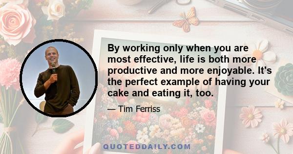 By working only when you are most effective, life is both more productive and more enjoyable. It's the perfect example of having your cake and eating it, too.