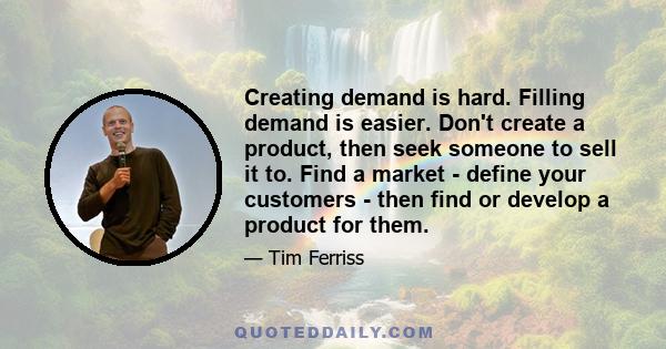 Creating demand is hard. Filling demand is easier. Don't create a product, then seek someone to sell it to. Find a market - define your customers - then find or develop a product for them.