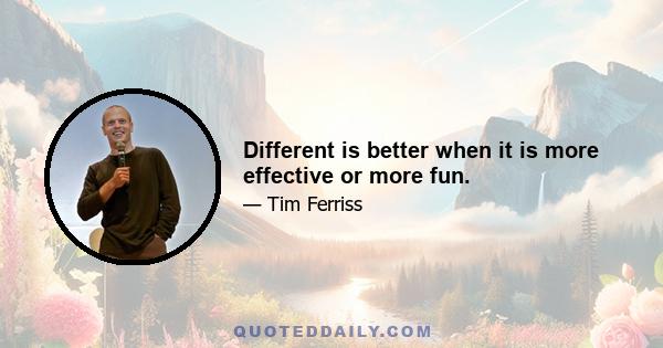 Different is better when it is more effective or more fun.