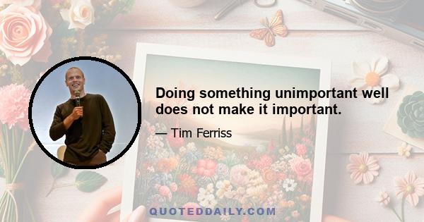 Doing something unimportant well does not make it important.