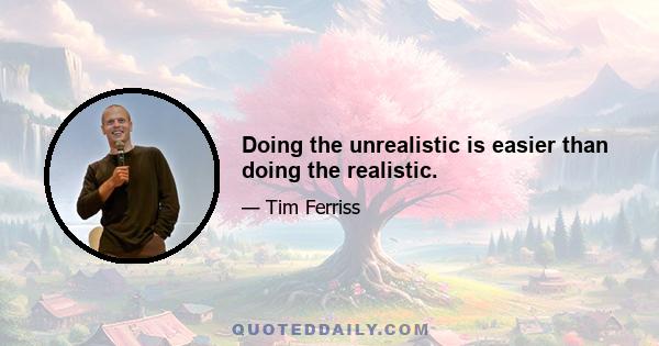 Doing the unrealistic is easier than doing the realistic.