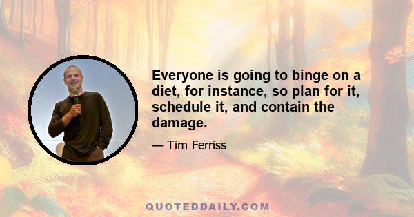 Everyone is going to binge on a diet, for instance, so plan for it, schedule it, and contain the damage.